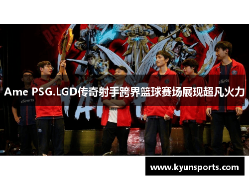 Ame PSG.LGD传奇射手跨界篮球赛场展现超凡火力