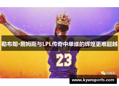 勒布朗·詹姆斯与LPL传奇中单谁的辉煌更难超越