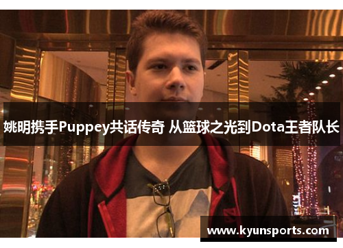 姚明携手Puppey共话传奇 从篮球之光到Dota王者队长