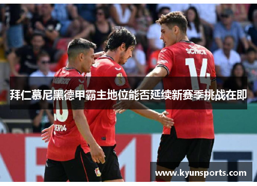 拜仁慕尼黑德甲霸主地位能否延续新赛季挑战在即