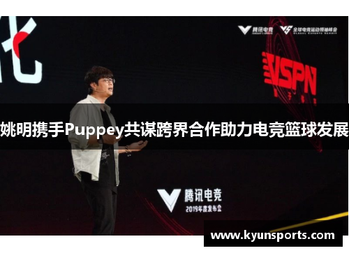 姚明携手Puppey共谋跨界合作助力电竞篮球发展