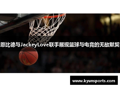 恩比德与JackeyLove联手展现篮球与电竞的无敌默契