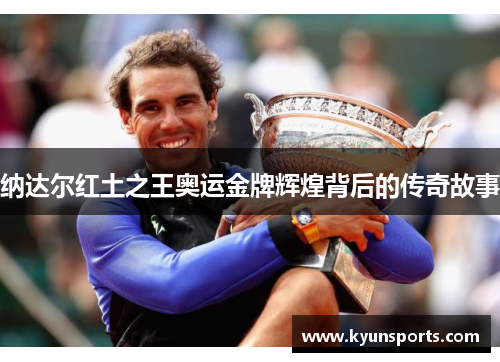 纳达尔红土之王奥运金牌辉煌背后的传奇故事
