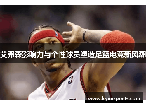 艾弗森影响力与个性球员塑造足篮电竞新风潮