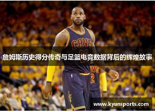 詹姆斯历史得分传奇与足篮电竞数据背后的辉煌故事
