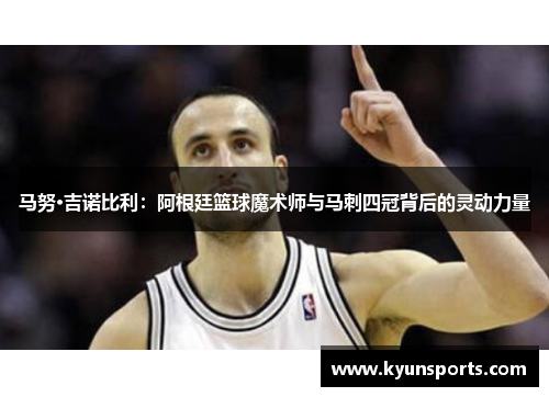 马努·吉诺比利：阿根廷篮球魔术师与马刺四冠背后的灵动力量