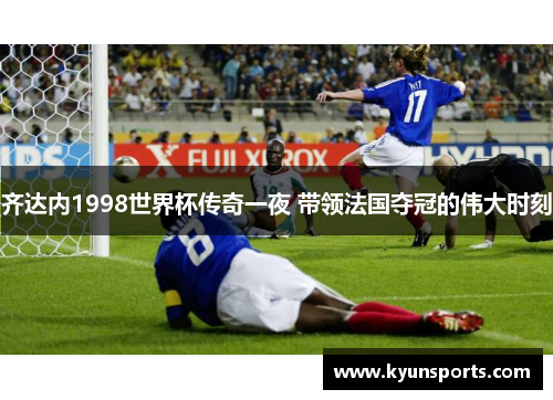 齐达内1998世界杯传奇一夜 带领法国夺冠的伟大时刻