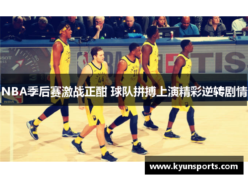 NBA季后赛激战正酣 球队拼搏上演精彩逆转剧情