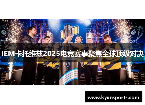 IEM卡托维兹2025电竞赛事聚焦全球顶级对决