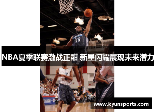 NBA夏季联赛激战正酣 新星闪耀展现未来潜力