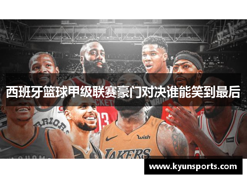 西班牙篮球甲级联赛豪门对决谁能笑到最后
