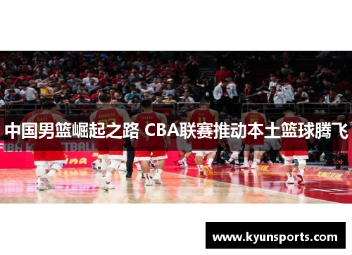 中国男篮崛起之路 CBA联赛推动本土篮球腾飞
