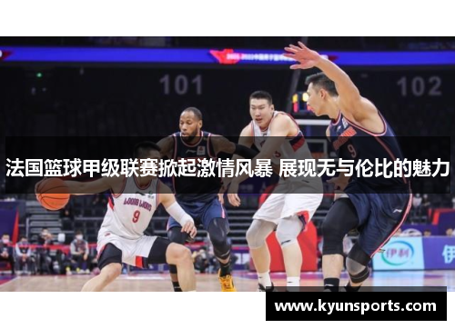 法国篮球甲级联赛掀起激情风暴 展现无与伦比的魅力