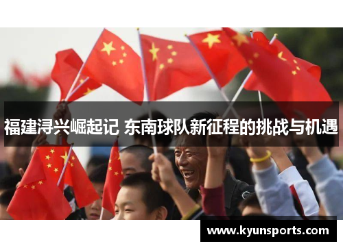 福建浔兴崛起记 东南球队新征程的挑战与机遇