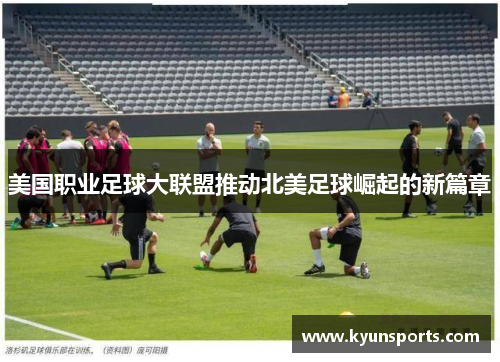 美国职业足球大联盟推动北美足球崛起的新篇章