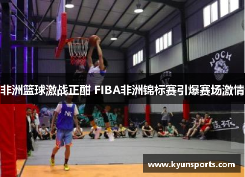 非洲篮球激战正酣 FIBA非洲锦标赛引爆赛场激情