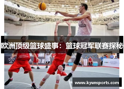 欧洲顶级篮球盛事：篮球冠军联赛探秘