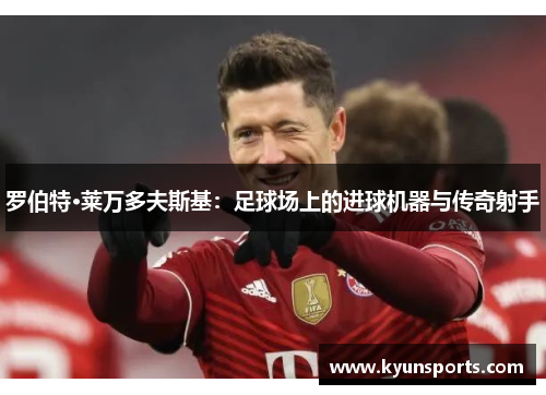 罗伯特·莱万多夫斯基：足球场上的进球机器与传奇射手