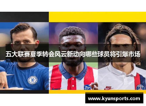 五大联赛夏季转会风云新动向哪些球员将引爆市场
