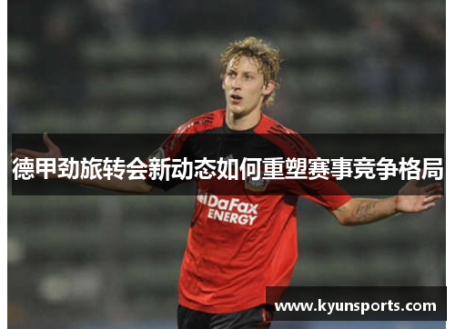 德甲劲旅转会新动态如何重塑赛事竞争格局