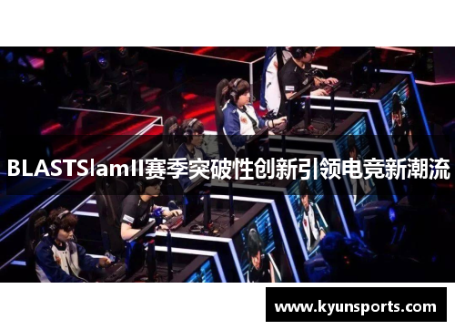 BLASTSlamII赛季突破性创新引领电竞新潮流