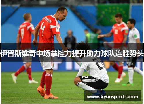 伊普斯维奇中场掌控力提升助力球队连胜势头