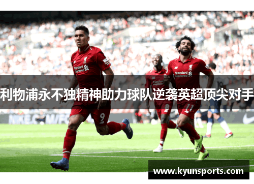 利物浦永不独精神助力球队逆袭英超顶尖对手