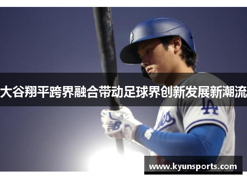 大谷翔平跨界融合带动足球界创新发展新潮流