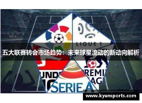 五大联赛转会市场趋势：未来球星流动的新动向解析