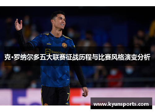 克·罗纳尔多五大联赛征战历程与比赛风格演变分析