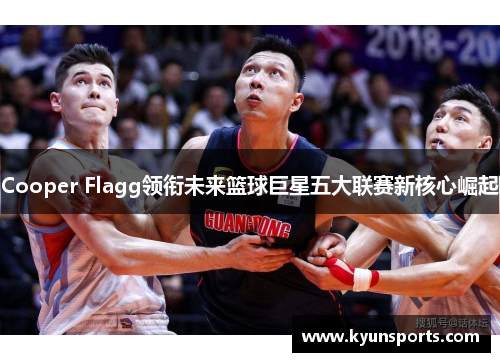 Cooper Flagg领衔未来篮球巨星五大联赛新核心崛起