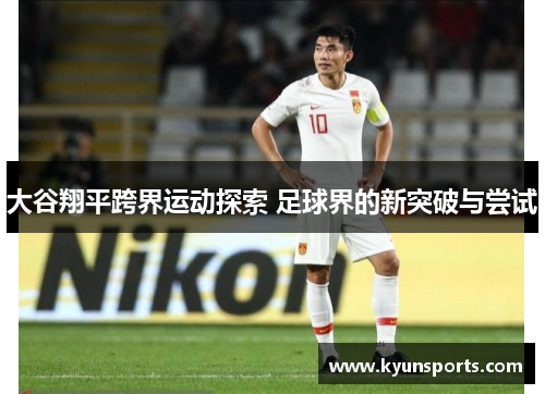 大谷翔平跨界运动探索 足球界的新突破与尝试