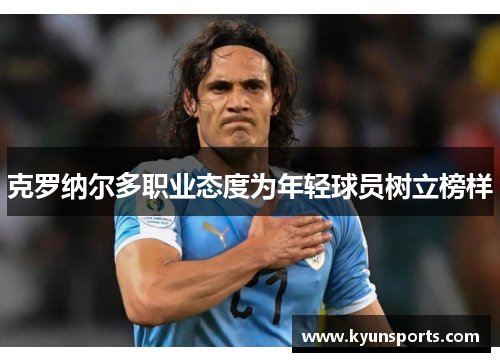 克罗纳尔多职业态度为年轻球员树立榜样