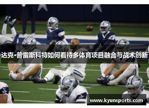 达克·普雷斯科特如何看待多体育项目融合与战术创新